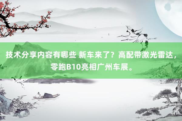 技术分享内容有哪些 新车来了？高配带激光雷达，零跑B10亮相广州车展。