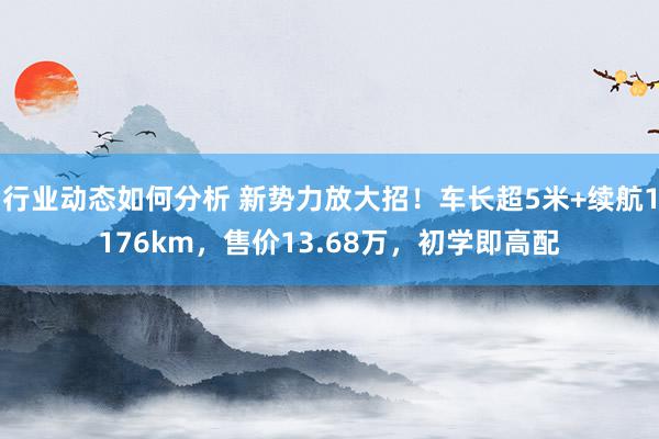 行业动态如何分析 新势力放大招！车长超5米+续航1176km，售价13.68万，初学即高配