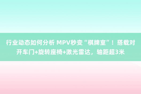 行业动态如何分析 MPV秒变“棋牌室”！搭载对开车门+旋转座椅+激光雷达，轴距超3米