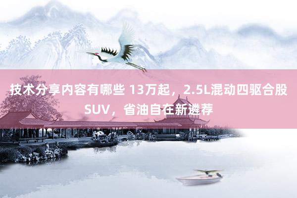 技术分享内容有哪些 13万起，2.5L混动四驱合股SUV，省油自在新遴荐