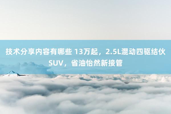 技术分享内容有哪些 13万起，2.5L混动四驱结伙SUV，省油怡然新接管