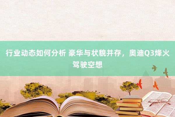 行业动态如何分析 豪华与状貌并存，奥迪Q3烽火驾驶空想