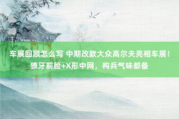 车展回顾怎么写 中期改款大众高尔夫亮相车展！獠牙前脸+X形中网，构兵气味都备