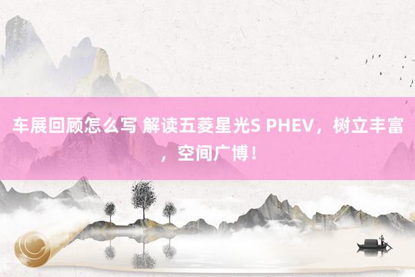 车展回顾怎么写 解读五菱星光S PHEV，树立丰富，空间广博！