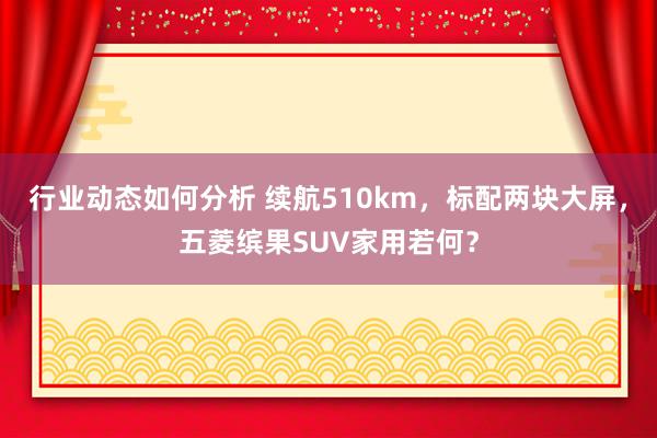 行业动态如何分析 续航510km，标配两块大屏，五菱缤果SUV家用若何？