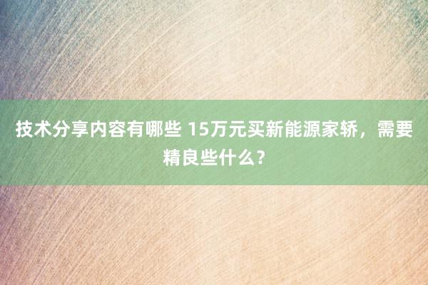 技术分享内容有哪些 15万元买新能源家轿，需要精良些什么？