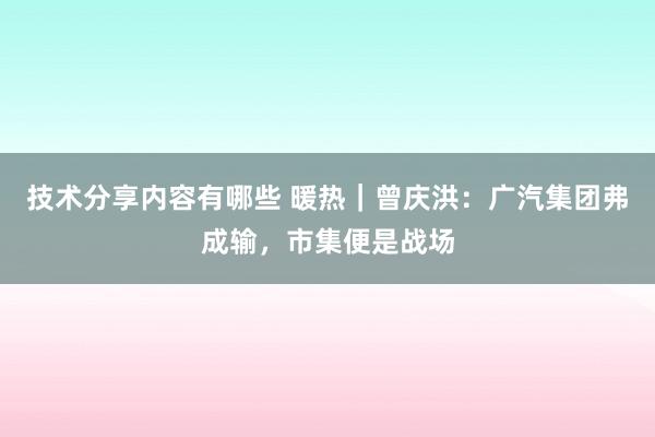 技术分享内容有哪些 暖热｜曾庆洪：广汽集团弗成输，市集便是战场