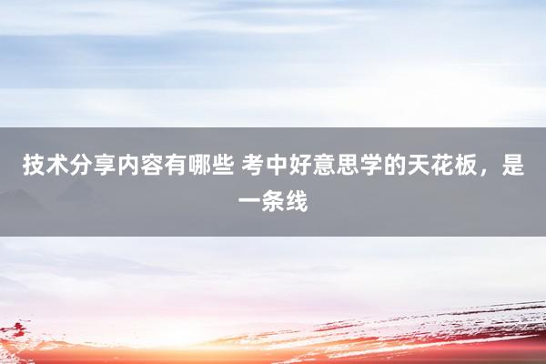 技术分享内容有哪些 考中好意思学的天花板，是一条线