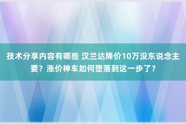 技术分享内容有哪些 汉兰达降价10万没东说念主要？涨价神车如何堕落到这一步了？