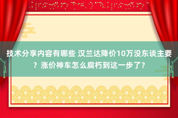 技术分享内容有哪些 汉兰达降价10万没东谈主要？涨价神车怎么腐朽到这一步了？