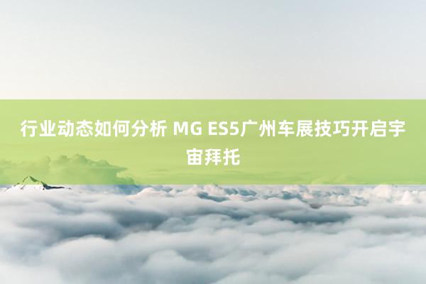 行业动态如何分析 MG ES5广州车展技巧开启宇宙拜托