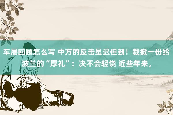 车展回顾怎么写 中方的反击虽迟但到！裁撤一份给波兰的“厚礼”：决不会轻饶 近些年来，