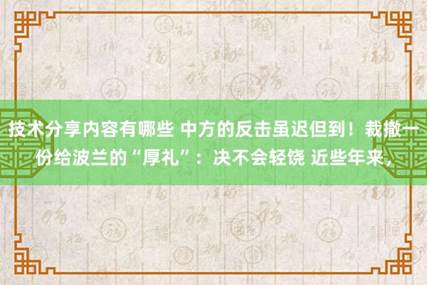 技术分享内容有哪些 中方的反击虽迟但到！裁撤一份给波兰的“厚礼”：决不会轻饶 近些年来，