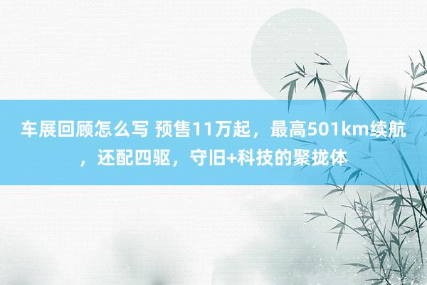 车展回顾怎么写 预售11万起，最高501km续航，还配四驱，守旧+科技的聚拢体