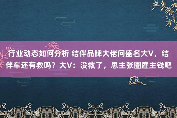 行业动态如何分析 结伴品牌大佬问盛名大V，结伴车还有救吗？大V：没救了，思主张圈雇主钱吧