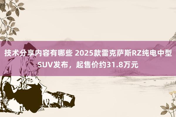 技术分享内容有哪些 2025款雷克萨斯RZ纯电中型SUV发布，起售价约31.8万元