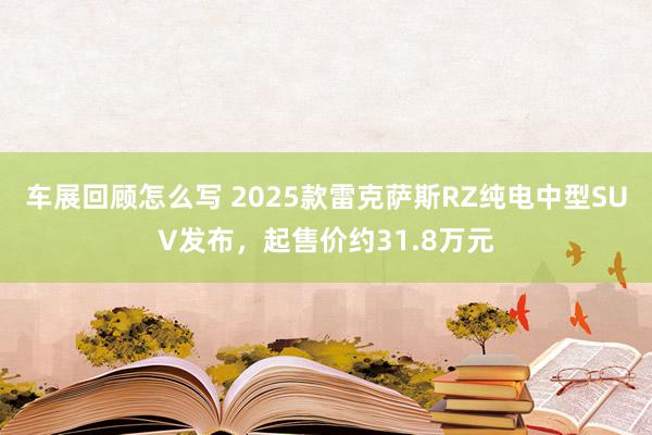 车展回顾怎么写 2025款雷克萨斯RZ纯电中型SUV发布，起售价约31.8万元