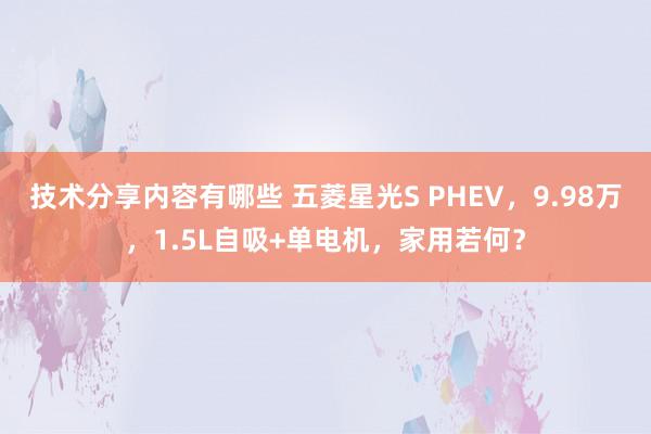 技术分享内容有哪些 五菱星光S PHEV，9.98万，1.5L自吸+单电机，家用若何？