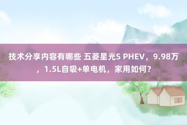 技术分享内容有哪些 五菱星光S PHEV，9.98万，1.5L自吸+单电机，家用如何？