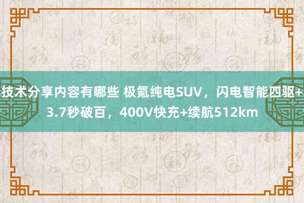 技术分享内容有哪些 极氪纯电SUV，闪电智能四驱+3.7秒破百，400V快充+续航512km