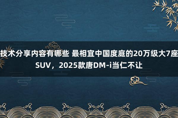 技术分享内容有哪些 最相宜中国度庭的20万级大7座SUV，2025款唐DM-i当仁不让