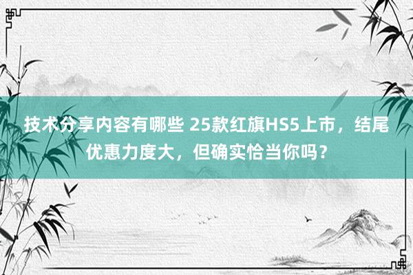 技术分享内容有哪些 25款红旗HS5上市，结尾优惠力度大，但确实恰当你吗？