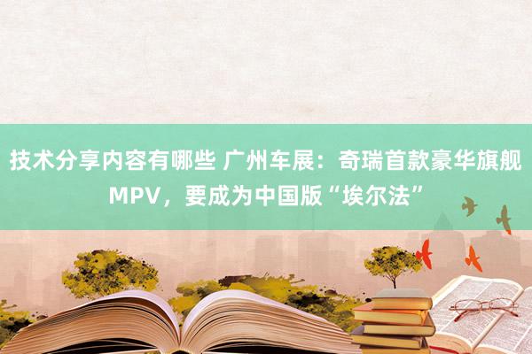 技术分享内容有哪些 广州车展：奇瑞首款豪华旗舰MPV，要成为中国版“埃尔法”