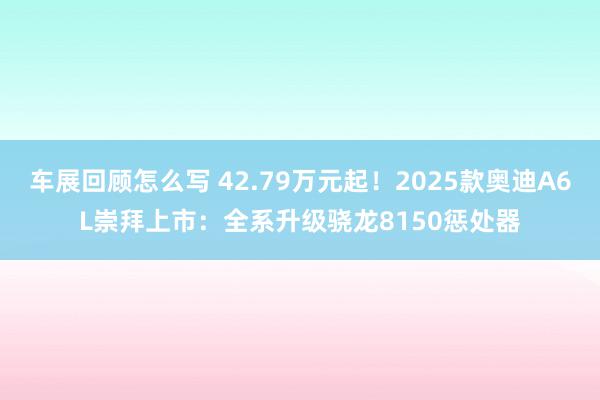 车展回顾怎么写 42.79万元起！2025款奥迪A6L崇拜上市：全系升级骁龙8150惩处器