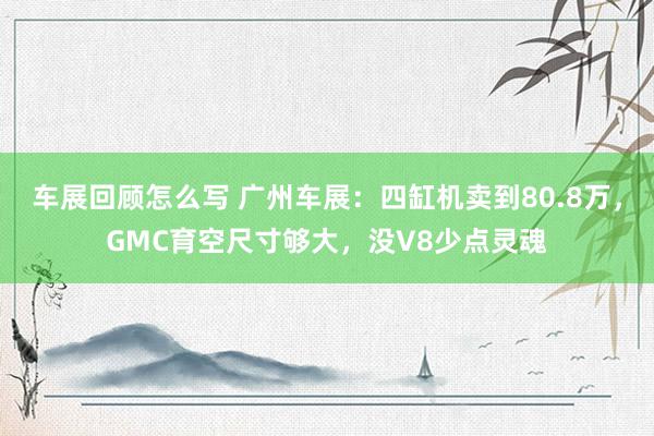 车展回顾怎么写 广州车展：四缸机卖到80.8万，GMC育空尺寸够大，没V8少点灵魂