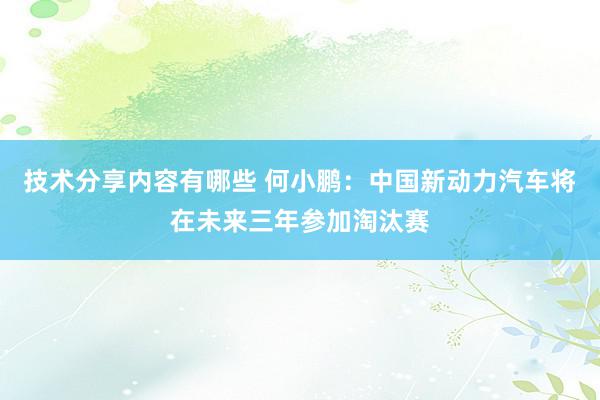 技术分享内容有哪些 何小鹏：中国新动力汽车将在未来三年参加淘汰赛