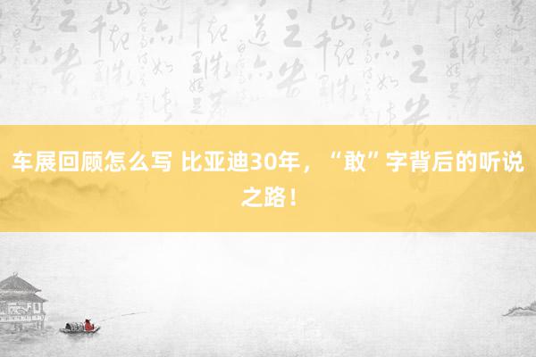 车展回顾怎么写 比亚迪30年，“敢”字背后的听说之路！