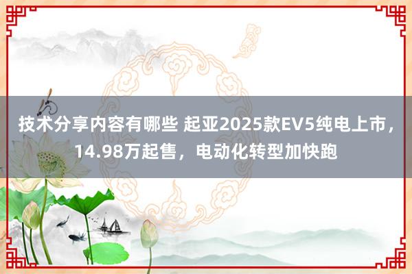 技术分享内容有哪些 起亚2025款EV5纯电上市，14.98万起售，电动化转型加快跑