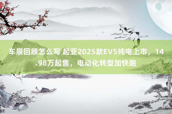 车展回顾怎么写 起亚2025款EV5纯电上市，14.98万起售，电动化转型加快跑