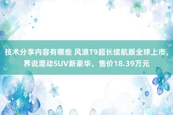 技术分享内容有哪些 风浪T9超长续航版全球上市，界说混动SUV新豪华，售价18.39万元