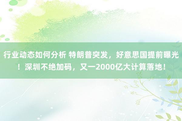 行业动态如何分析 特朗普突发，好意思国提前曝光！深圳不绝加码，又一2000亿大计算落地！