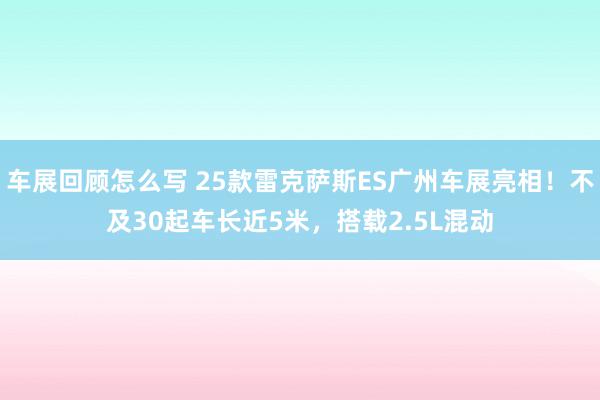 车展回顾怎么写 25款雷克萨斯ES广州车展亮相！不及30起车长近5米，搭载2.5L混动