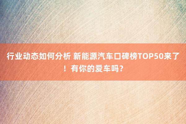 行业动态如何分析 新能源汽车口碑榜TOP50来了！有你的爱车吗？