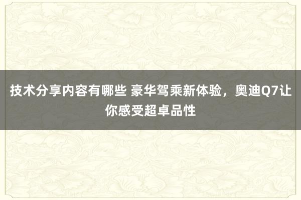 技术分享内容有哪些 豪华驾乘新体验，奥迪Q7让你感受超卓品性