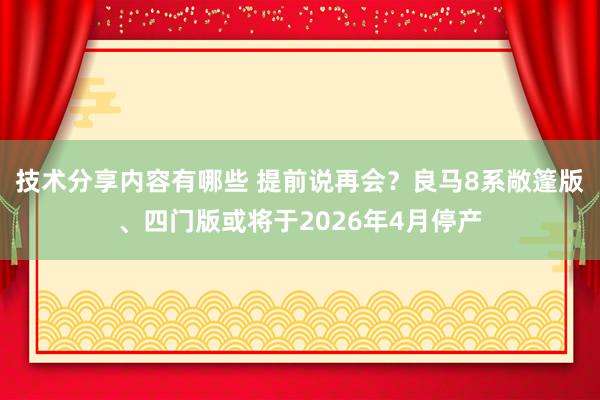 技术分享内容有哪些 提前说再会？良马8系敞篷版、四门版或将于2026年4月停产