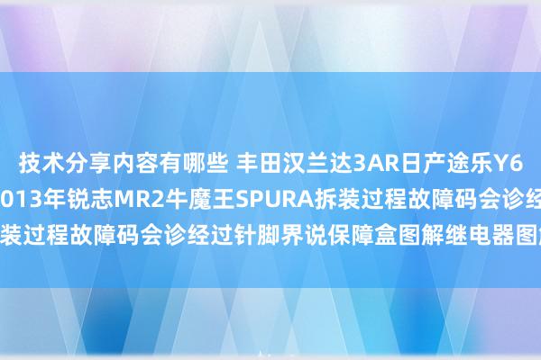 技术分享内容有哪些 丰田汉兰达3AR日产途乐Y60维修手册电路图尊府2013年锐志MR2牛魔王SPURA拆装过程故障码会诊经过针脚界说保障盒图解继电器图解线束走