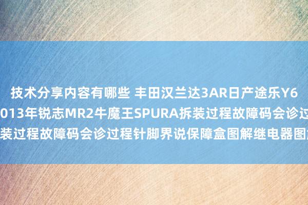 技术分享内容有哪些 丰田汉兰达3AR日产途乐Y60维修手册电路图贵府2013年锐志MR2牛魔王SPURA拆装过程故障码会诊过程针脚界说保障盒图解继电器图解线束走