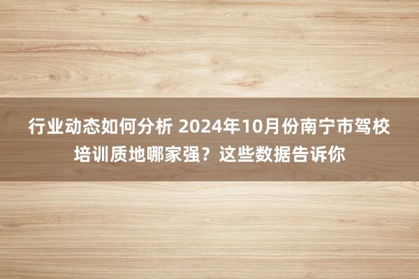 行业动态如何分析 2024年10月份南宁市驾校培训质地哪家强？这些数据告诉你