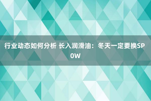 行业动态如何分析 长入润滑油：冬天一定要换SP 0W