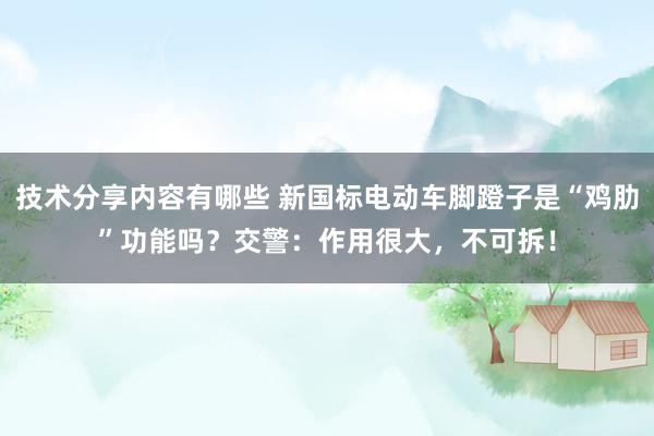 技术分享内容有哪些 新国标电动车脚蹬子是“鸡肋”功能吗？交警：作用很大，不可拆！