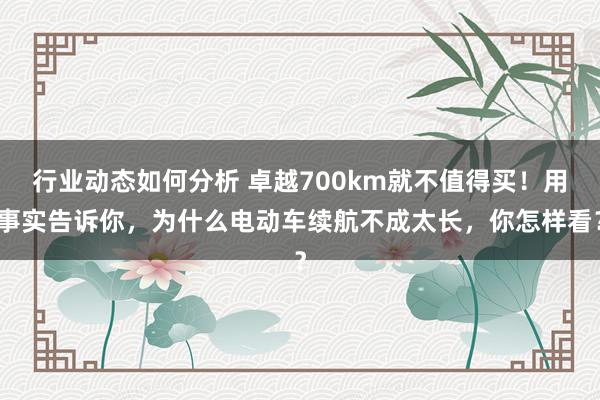 行业动态如何分析 卓越700km就不值得买！用事实告诉你，为什么电动车续航不成太长，你怎样看？