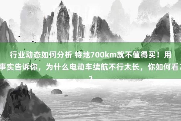 行业动态如何分析 特地700km就不值得买！用事实告诉你，为什么电动车续航不行太长，你如何看？