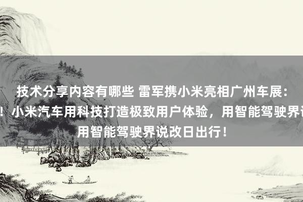 技术分享内容有哪些 雷军携小米亮相广州车展：不啻于速率！小米汽车用科技打造极致用户体验，用智能驾驶界说改日出行！