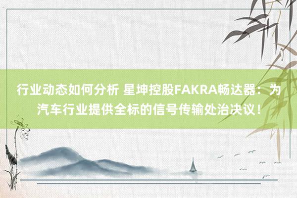 行业动态如何分析 星坤控股FAKRA畅达器：为汽车行业提供全标的信号传输处治决议！