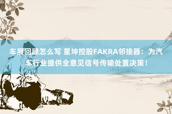 车展回顾怎么写 星坤控股FAKRA邻接器：为汽车行业提供全意见信号传输处置决策！