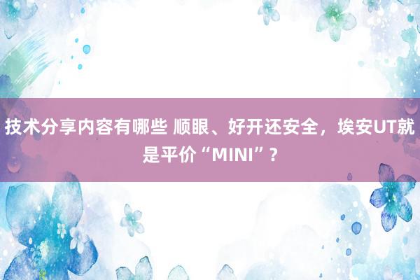 技术分享内容有哪些 顺眼、好开还安全，埃安UT就是平价“MINI”？